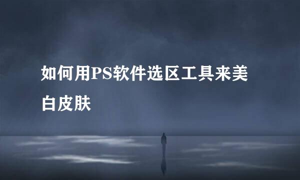 如何用PS软件选区工具来美白皮肤