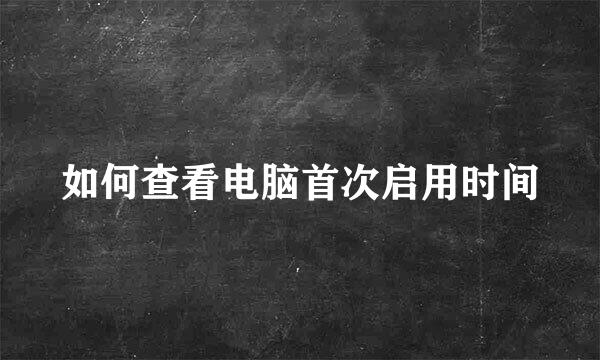如何查看电脑首次启用时间
