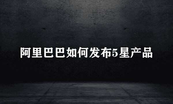 阿里巴巴如何发布5星产品