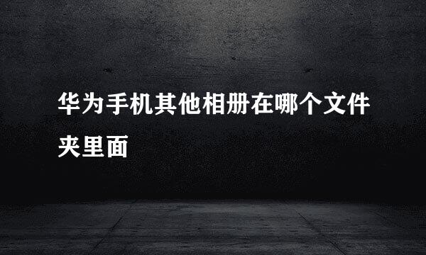 华为手机其他相册在哪个文件夹里面