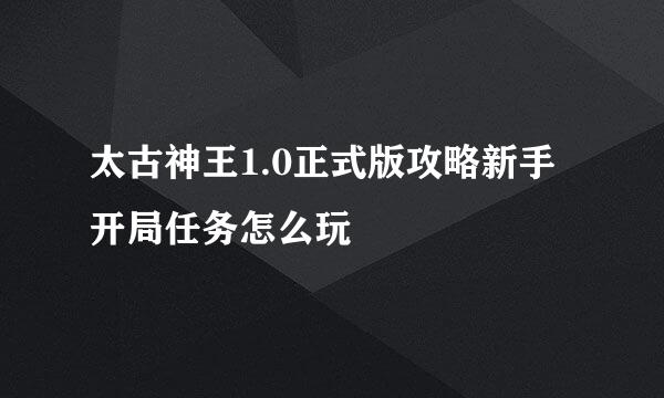太古神王1.0正式版攻略新手开局任务怎么玩