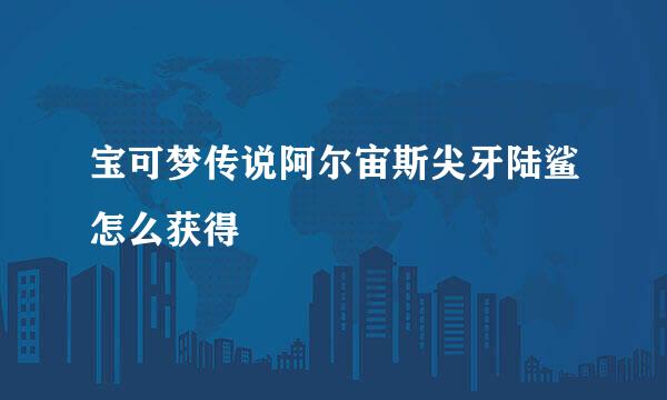 宝可梦传说阿尔宙斯尖牙陆鲨怎么获得