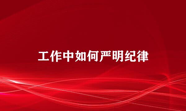 工作中如何严明纪律
