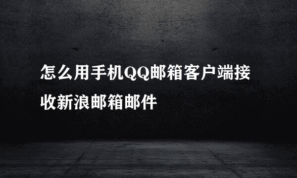 怎么用手机QQ邮箱客户端接收新浪邮箱邮件