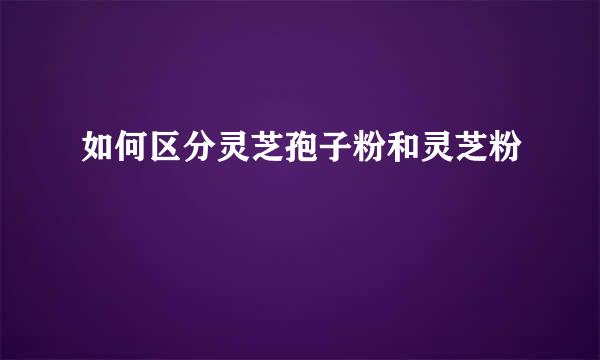如何区分灵芝孢子粉和灵芝粉