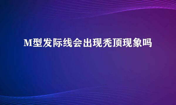 M型发际线会出现秃顶现象吗