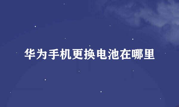 华为手机更换电池在哪里