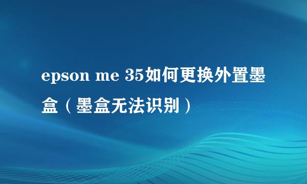 epson me 35如何更换外置墨盒（墨盒无法识别）