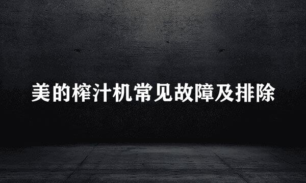 美的榨汁机常见故障及排除