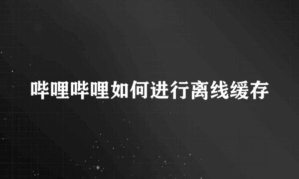 哔哩哔哩如何进行离线缓存