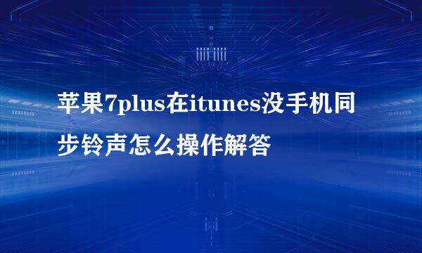 苹果7plus在itunes没手机同步铃声怎么操作解答
