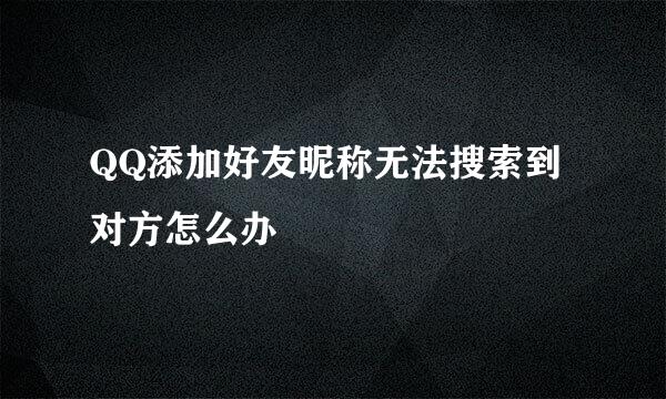 QQ添加好友昵称无法搜索到对方怎么办