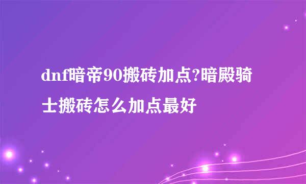 dnf暗帝90搬砖加点?暗殿骑士搬砖怎么加点最好