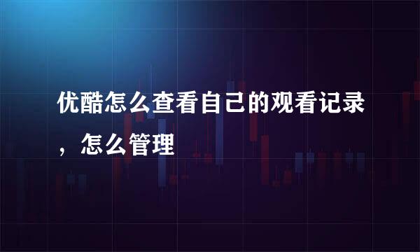 优酷怎么查看自己的观看记录，怎么管理