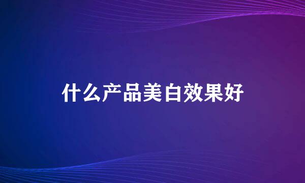 什么产品美白效果好