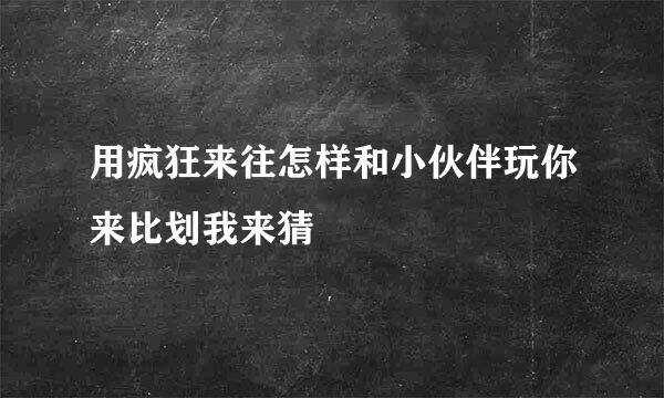 用疯狂来往怎样和小伙伴玩你来比划我来猜