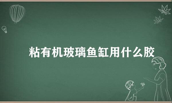 ​粘有机玻璃鱼缸用什么胶