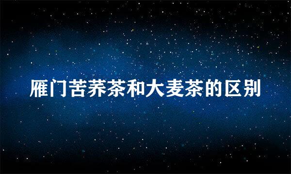 雁门苦荞茶和大麦茶的区别
