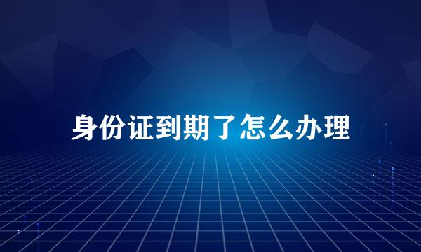 身份证到期了怎么办理
