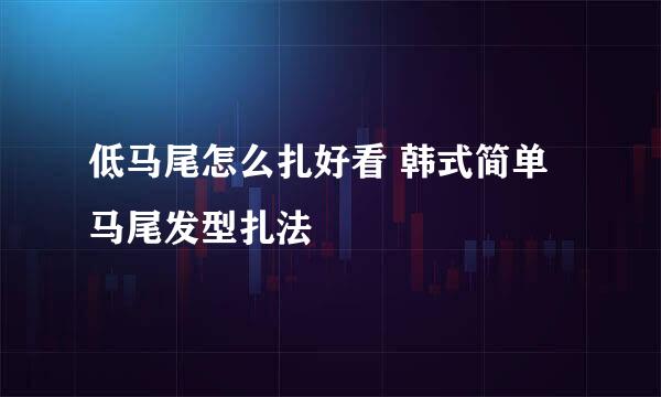 低马尾怎么扎好看 韩式简单马尾发型扎法