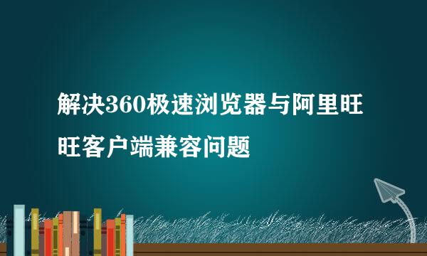 解决360极速浏览器与阿里旺旺客户端兼容问题