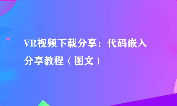 VR视频下载分享：代码嵌入分享教程（图文）