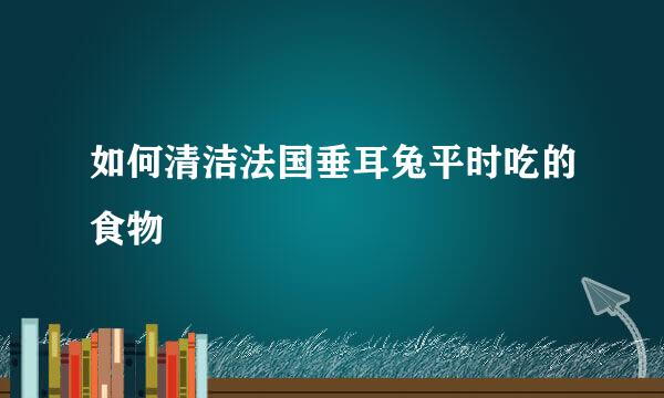 如何清洁法国垂耳兔平时吃的食物