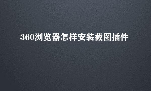 360浏览器怎样安装截图插件