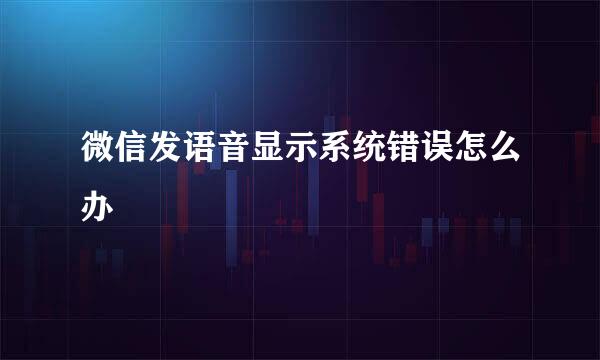 微信发语音显示系统错误怎么办