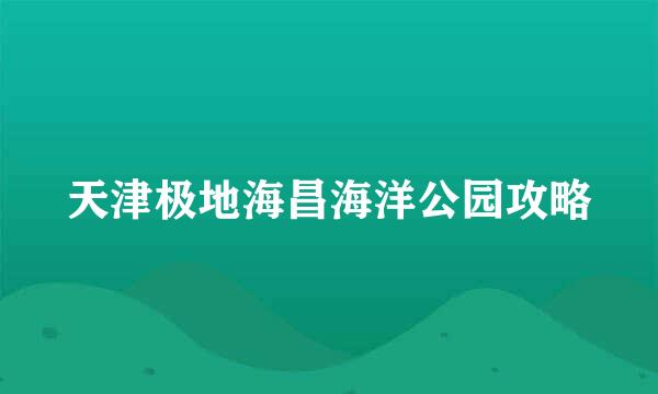 天津极地海昌海洋公园攻略