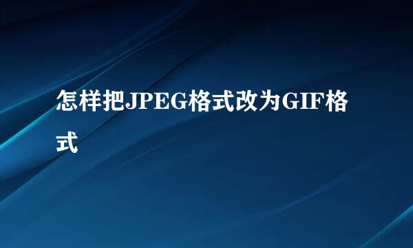 怎样把JPEG格式改为GIF格式
