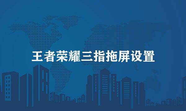 王者荣耀三指拖屏设置