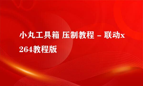 小丸工具箱 压制教程 - 联动x264教程版