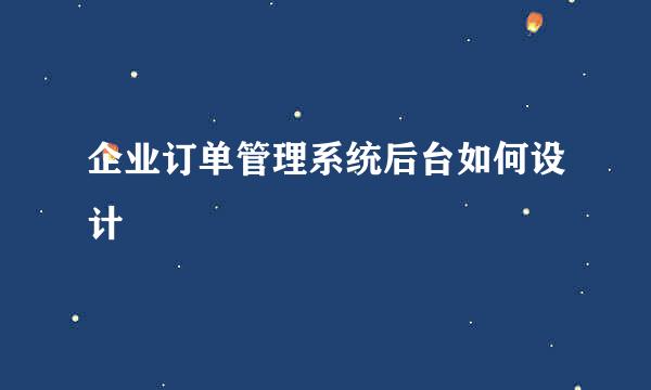 企业订单管理系统后台如何设计