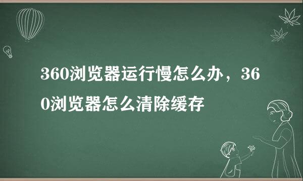 360浏览器运行慢怎么办，360浏览器怎么清除缓存
