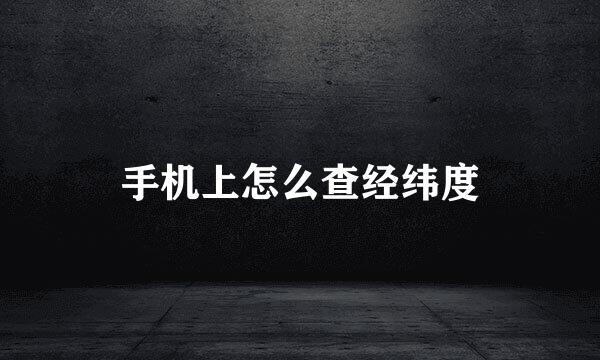 手机上怎么查经纬度