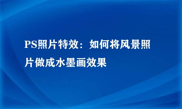 PS照片特效：如何将风景照片做成水墨画效果