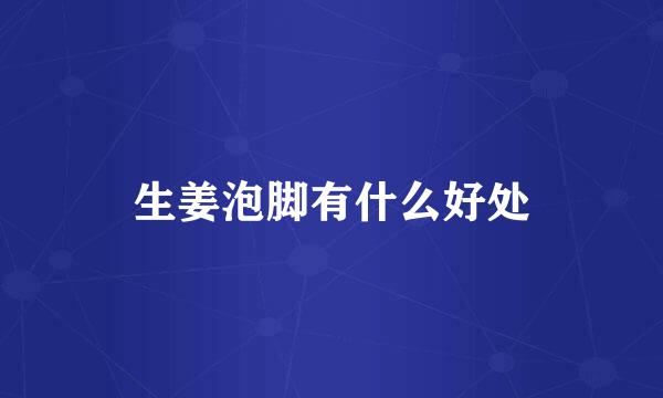 生姜泡脚有什么好处