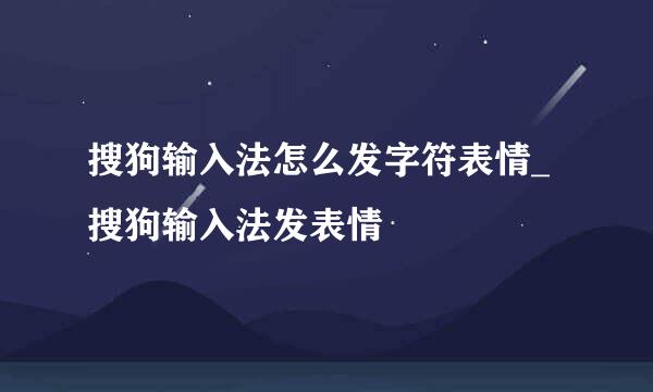 搜狗输入法怎么发字符表情_搜狗输入法发表情