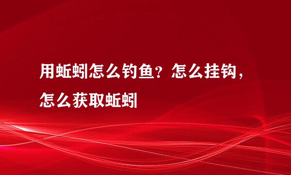 用蚯蚓怎么钓鱼？怎么挂钩，怎么获取蚯蚓