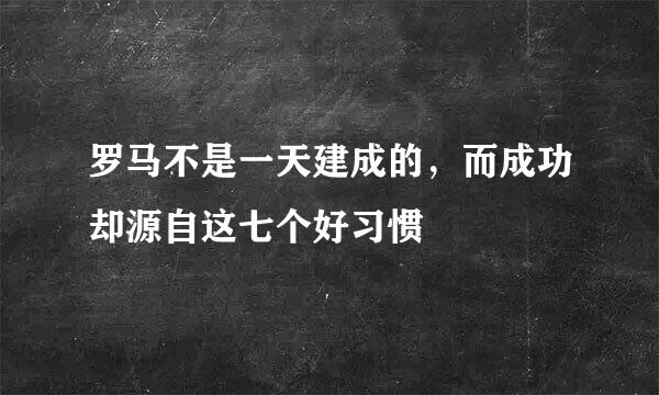 罗马不是一天建成的，而成功却源自这七个好习惯