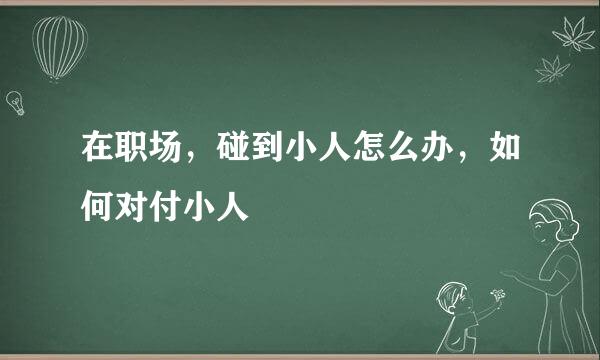 在职场,碰到小人怎么办,如何对付小人
