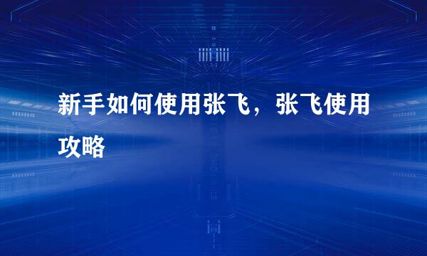 新手如何使用张飞，张飞使用攻略
