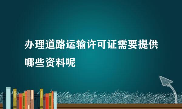 办理道路运输许可证需要提供哪些资料呢
