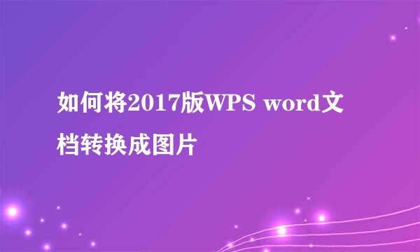 如何将2017版WPS word文档转换成图片