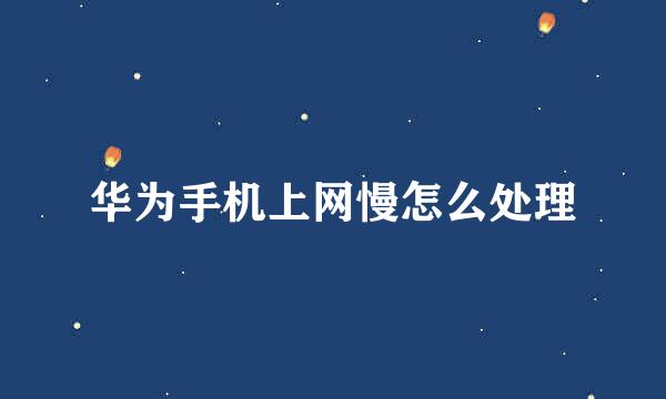 华为手机上网慢怎么处理