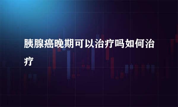 胰腺癌晚期可以治疗吗如何治疗