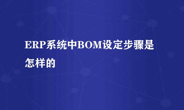 ERP系统中BOM设定步骤是怎样的
