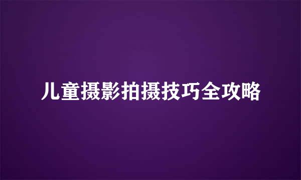 儿童摄影拍摄技巧全攻略