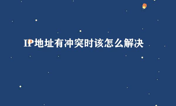 IP地址有冲突时该怎么解决